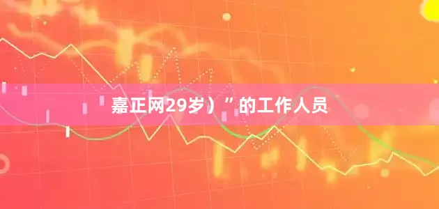 嘉正网29岁）”的工作人员