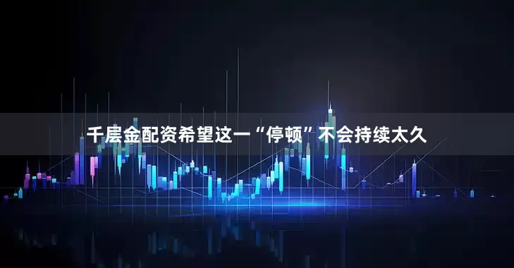 千层金配资希望这一“停顿”不会持续太久