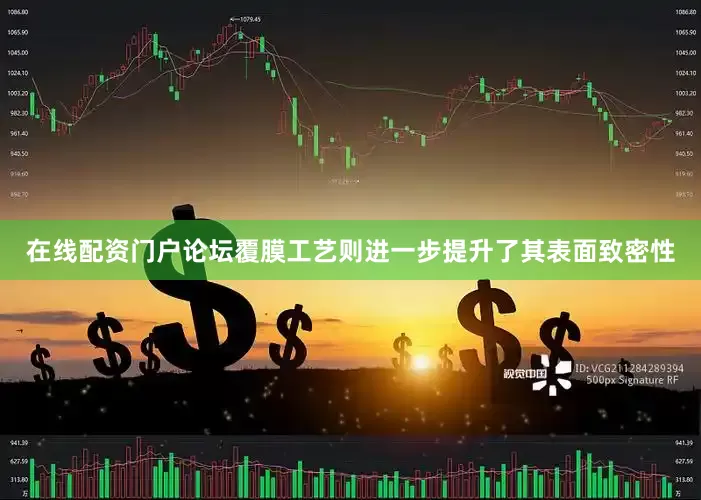 在线配资门户论坛覆膜工艺则进一步提升了其表面致密性