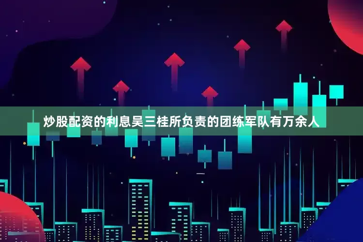 炒股配资的利息吴三桂所负责的团练军队有万余人