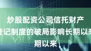 炒股配资公司信托财产登记制度的破局影响长期以来