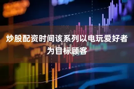 炒股配资时间该系列以电玩爱好者为目标顾客