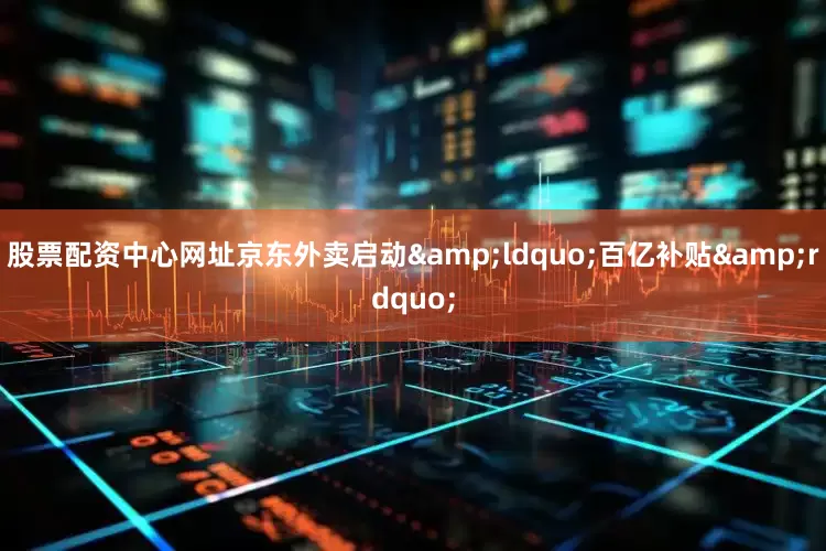 股票配资中心网址京东外卖启动&ldquo;百亿补贴&rdquo;