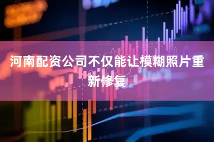 河南配资公司不仅能让模糊照片重新修复