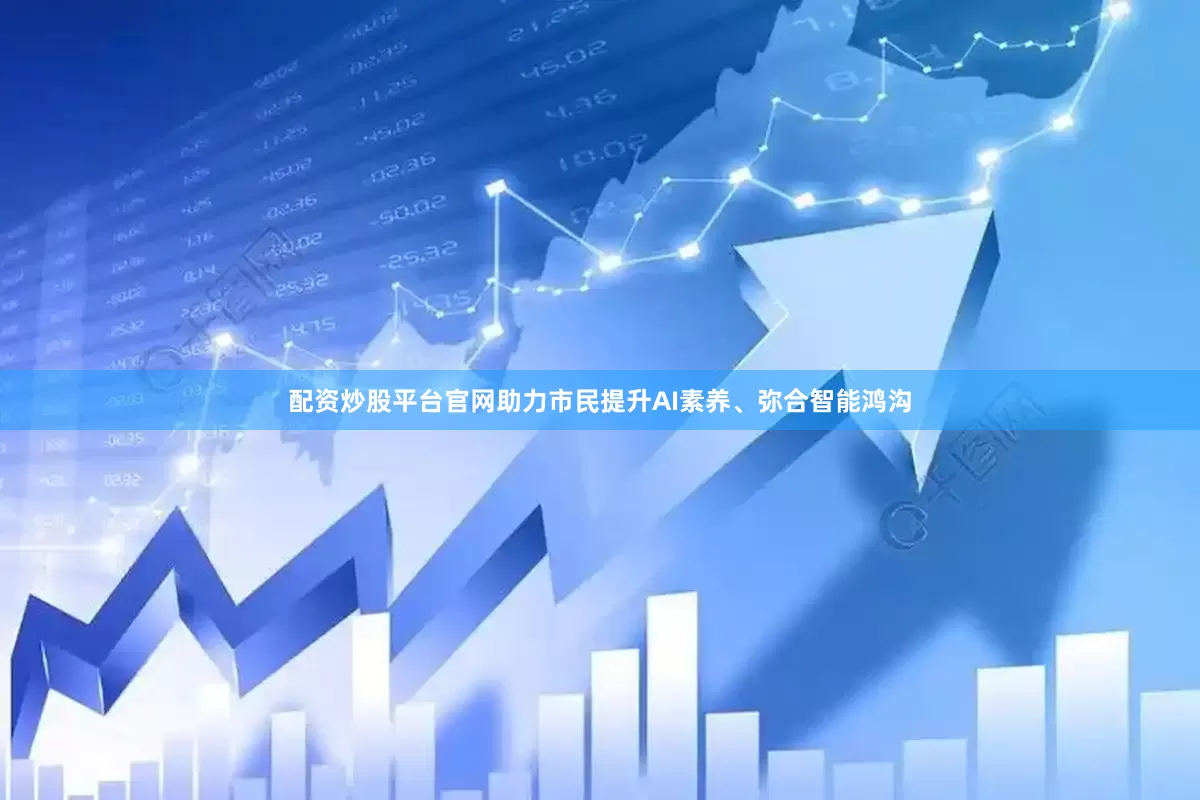 配资炒股平台官网助力市民提升AI素养、弥合智能鸿沟
