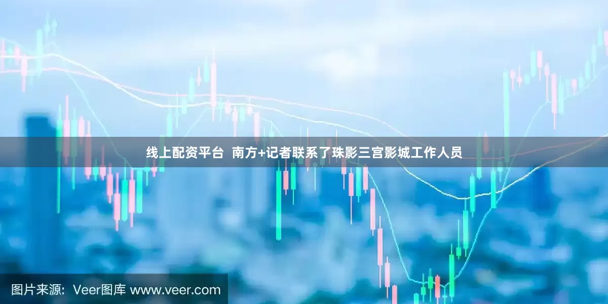 线上配资平台  南方+记者联系了珠影三宫影城工作人员