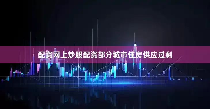 配资网上炒股配资部分城市住房供应过剩