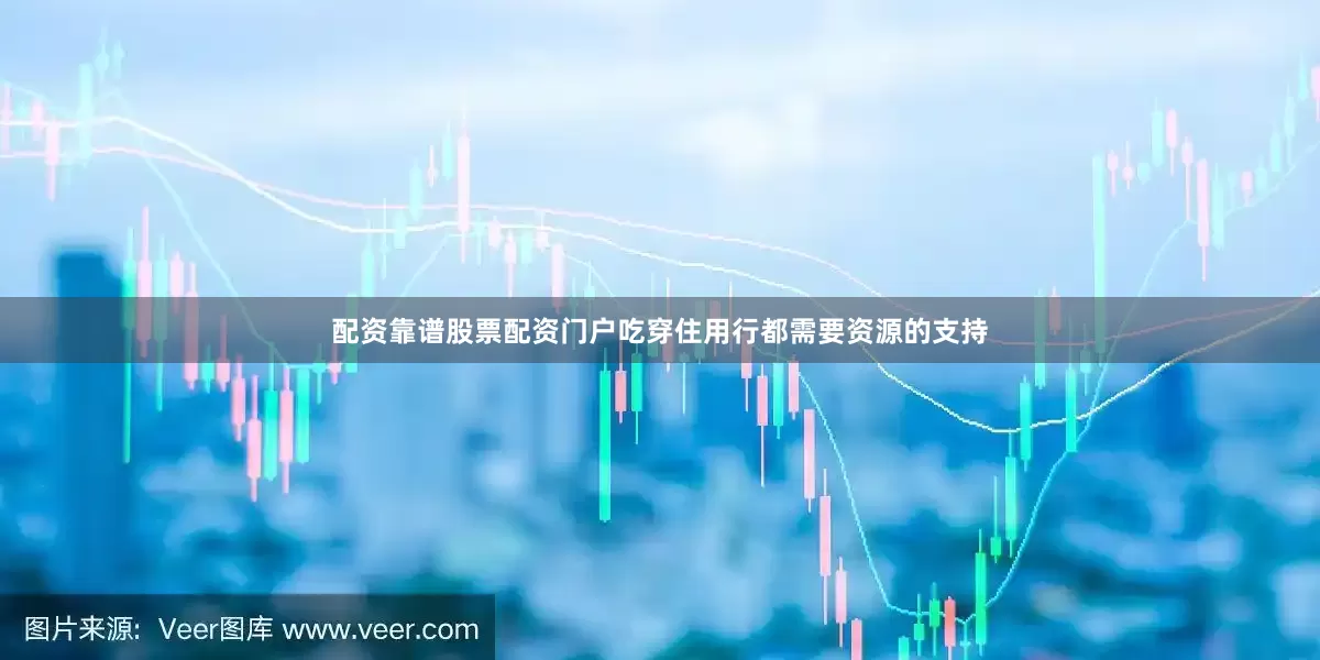 配资靠谱股票配资门户吃穿住用行都需要资源的支持
