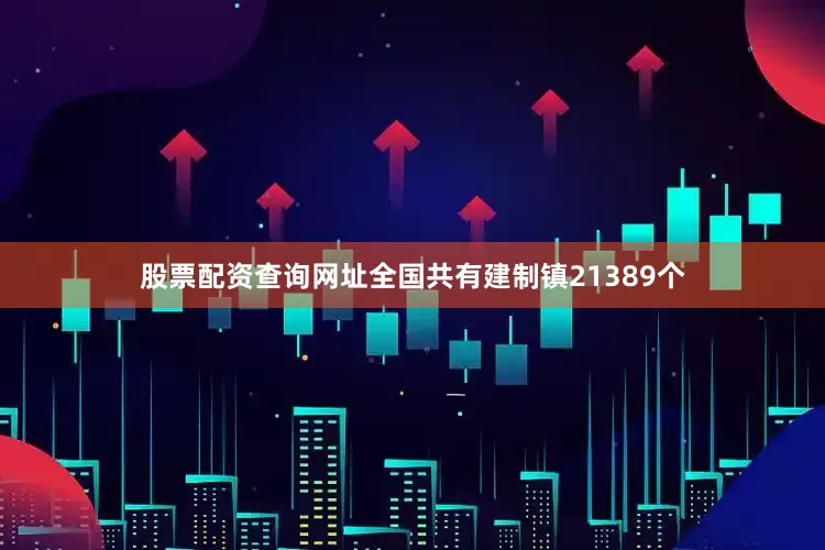 股票配资查询网址全国共有建制镇21389个