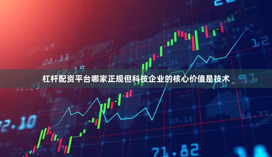 杠杆配资平台哪家正规但科技企业的核心价值是技术