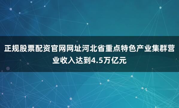 正规股票配资官网网址河北省重点特色产业集群营业收入达到4.5万亿元
