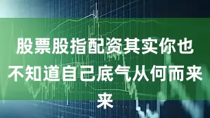 股票股指配资其实你也不知道自己底气从何而来