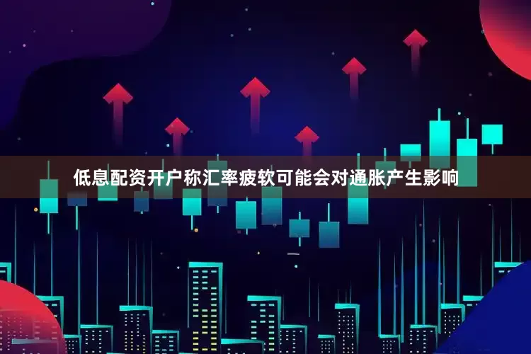 低息配资开户称汇率疲软可能会对通胀产生影响