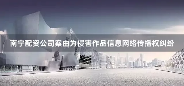 南宁配资公司案由为侵害作品信息网络传播权纠纷