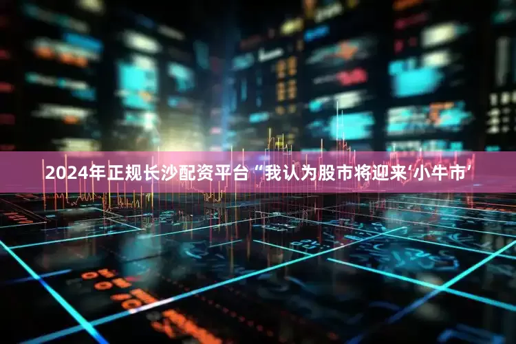 2024年正规长沙配资平台“我认为股市将迎来‘小牛市’