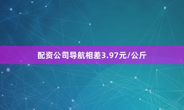 配资公司导航相差3.97元/公斤