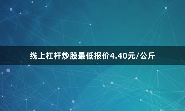 线上杠杆炒股最低报价4.40元/公斤