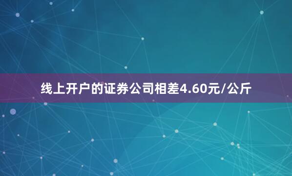 线上开户的证券公司相差4.60元/公斤