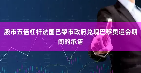 股市五倍杠杆法国巴黎市政府兑现巴黎奥运会期间的承诺