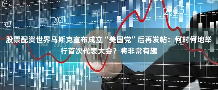 股票配资世界马斯克宣布成立“美国党”后再发帖：何时何地举行首次代表大会？将非常有趣