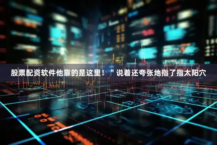股票配资软件他靠的是这里！＂说着还夸张地指了指太阳穴