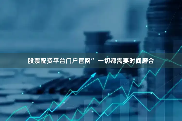 股票配资平台门户官网” 一切都需要时间磨合