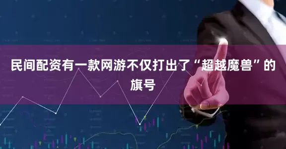 民间配资有一款网游不仅打出了“超越魔兽”的旗号