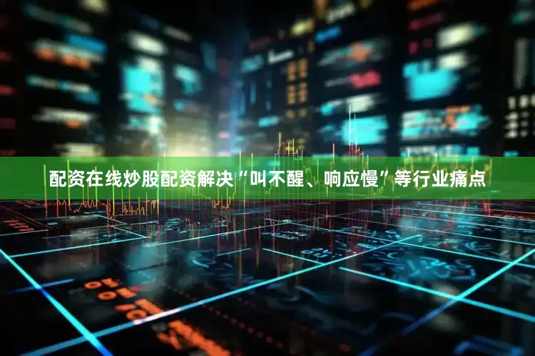 配资在线炒股配资解决“叫不醒、响应慢”等行业痛点