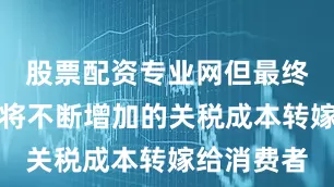 股票配资专业网但最终可能被迫将不断增加的关税成本转嫁给消费者