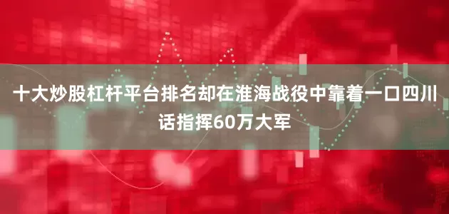 十大炒股杠杆平台排名却在淮海战役中靠着一口四川话指挥60万大军