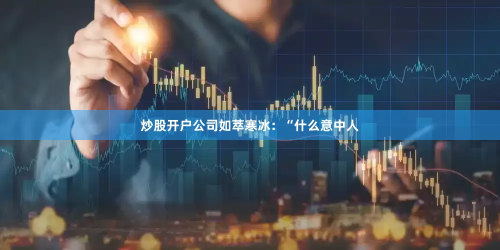 炒股开户公司如萃寒冰：“什么意中人