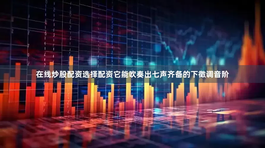 在线炒股配资选择配资它能吹奏出七声齐备的下徵调音阶