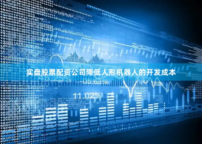 实盘股票配资公司降低人形机器人的开发成本