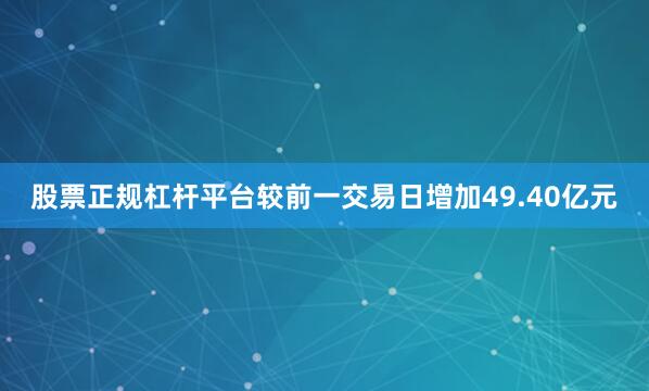 股票正规杠杆平台较前一交易日增加49.40亿元