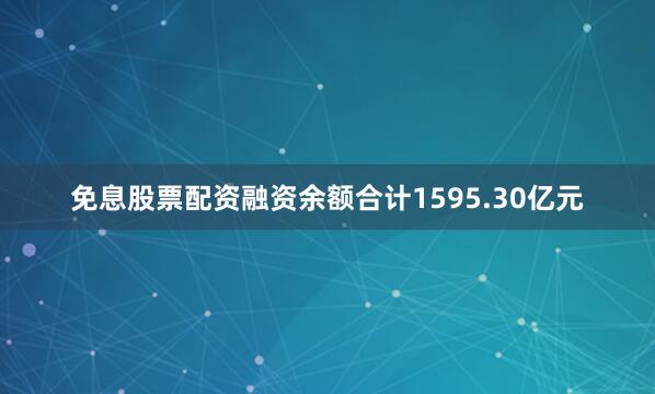 免息股票配资融资余额合计1595.30亿元