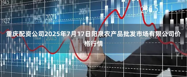 重庆配资公司2025年7月17日阳泉农产品批发市场有限公司价格行情