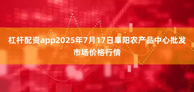 杠杆配资app2025年7月17日阜阳农产品中心批发市场价格行情