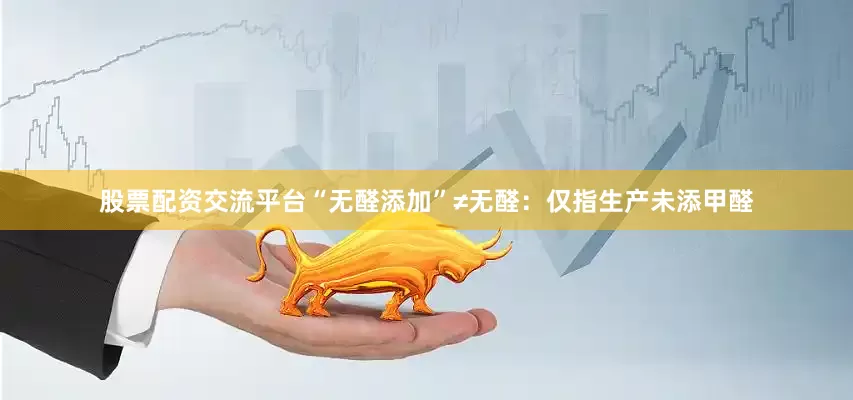股票配资交流平台“无醛添加”≠无醛：仅指生产未添甲醛