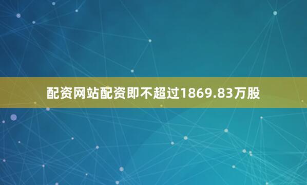 配资网站配资即不超过1869.83万股