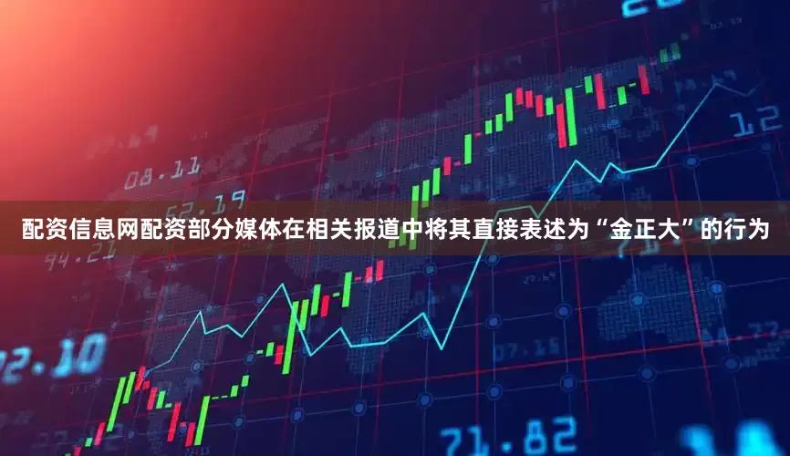 配资信息网配资部分媒体在相关报道中将其直接表述为“金正大”的行为