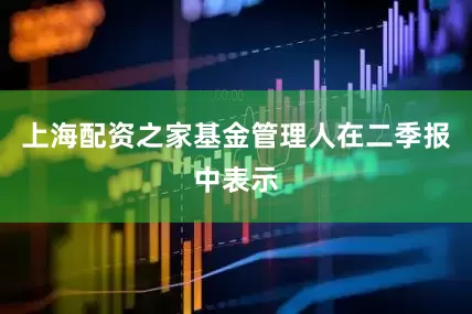 上海配资之家　　基金管理人在二季报中表示