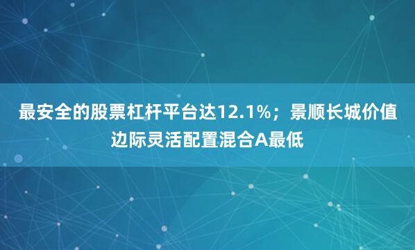 最安全的股票杠杆平台达12.1%；景顺长城价值边际灵活配置混合A最低