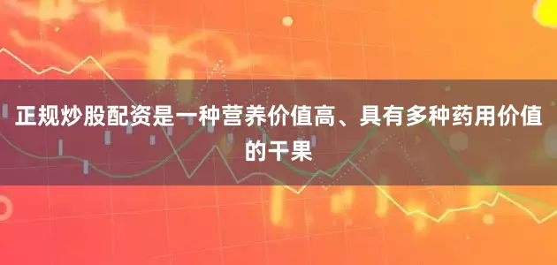 正规炒股配资是一种营养价值高、具有多种药用价值的干果