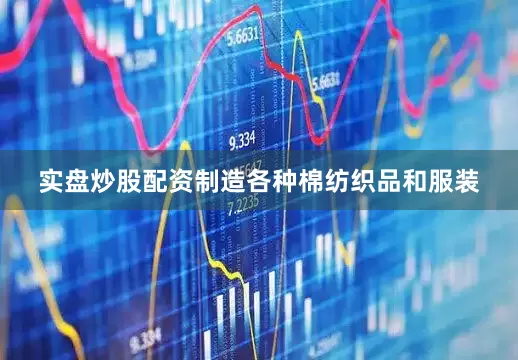 实盘炒股配资制造各种棉纺织品和服装