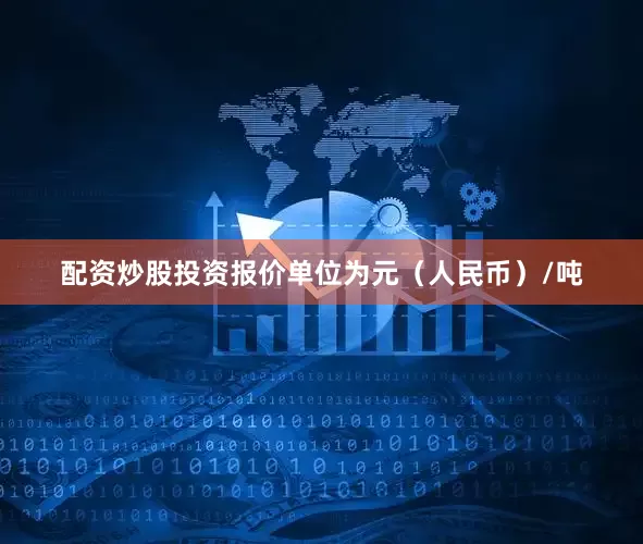 配资炒股投资报价单位为元（人民币）/吨