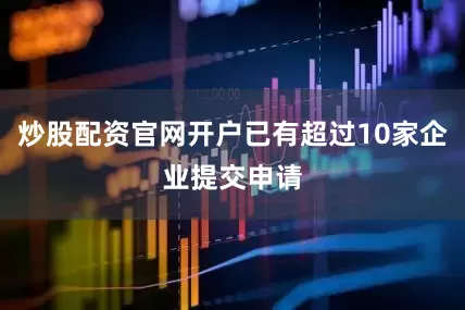 炒股配资官网开户已有超过10家企业提交申请