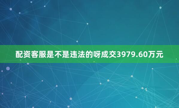 配资客服是不是违法的呀成交3979.60万元