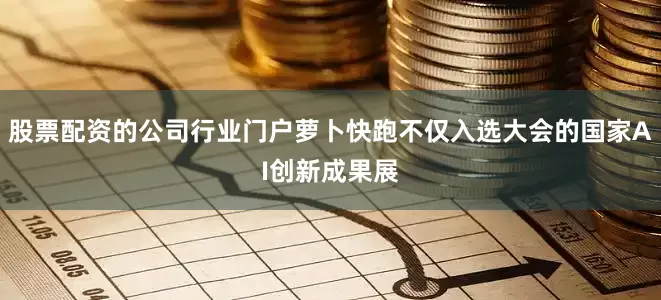 股票配资的公司行业门户萝卜快跑不仅入选大会的国家AI创新成果展