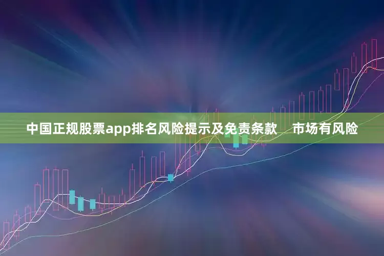 中国正规股票app排名风险提示及免责条款    市场有风险