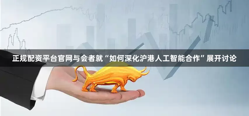 正规配资平台官网　　与会者就“如何深化沪港人工智能合作”展开讨论